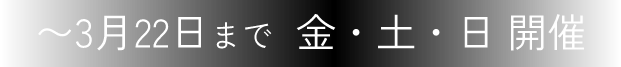 〜3月22日まで  金・土・日 開催